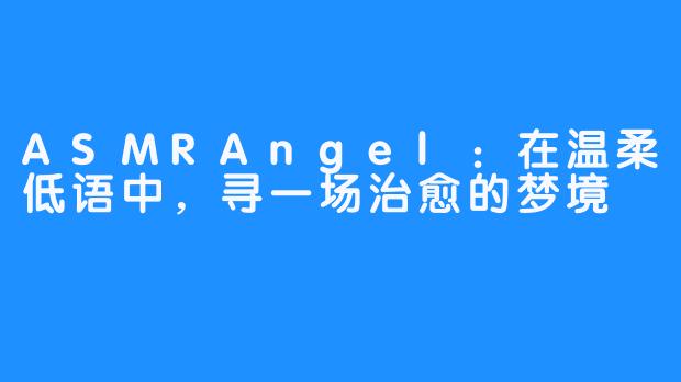 ASMRAngel：在温柔低语中，寻一场治愈的梦境