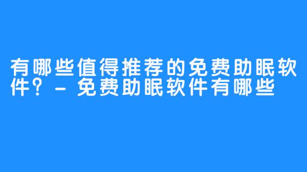 有哪些值得推荐的免费助眠软件？-免费助眠软件有哪些