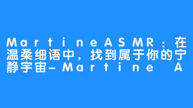 MartineASMR：在温柔细语中，找到属于你的宁静宇宙-Martine ASMR