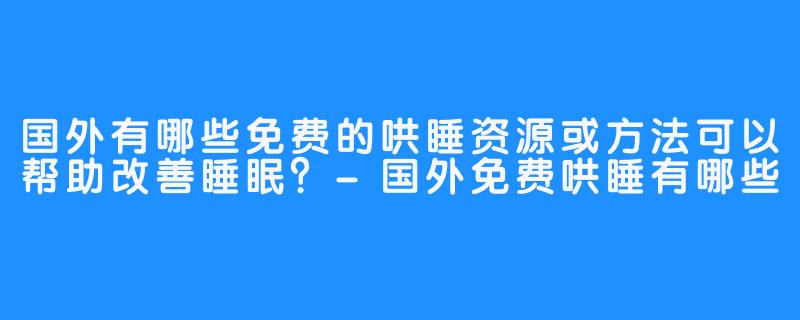 国外有哪些免费的哄睡资源或方法可以帮助改善睡眠？-国外免费哄睡有哪些
