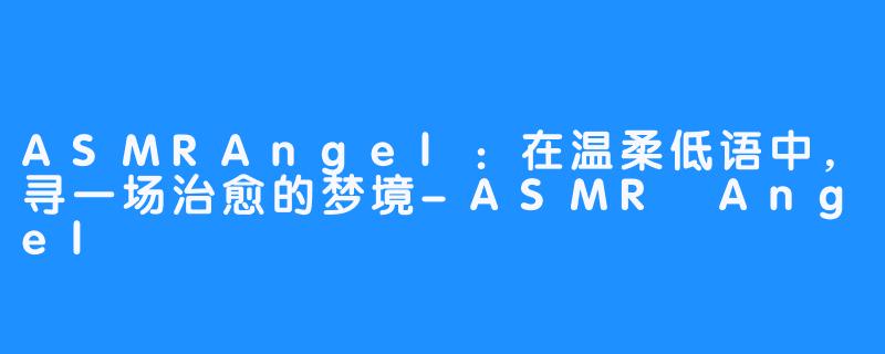 ASMRAngel：在温柔低语中，寻一场治愈的梦境-ASMR Angel
