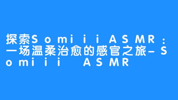 探索SomiiiASMR:一场温柔治愈的感官之旅-Somiii ASMR