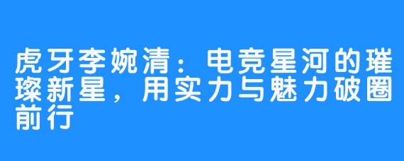 虎牙李婉清：电竞星河的璀璨新星，用实力与魅力破圈前行
