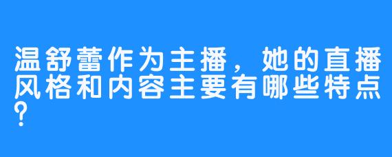 温舒蕾作为主播,她的直播风格和内容主要有哪些特点?