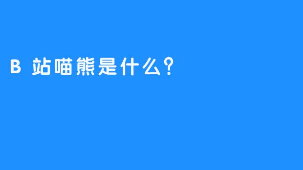 B站喵熊是什么？