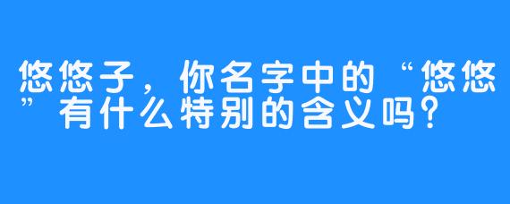悠悠子,你名字中的“悠悠”有什么特别的含义吗?