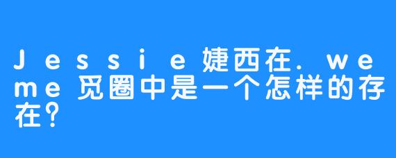 Jessie婕西在.weme觅圈中是一个怎样的存在？