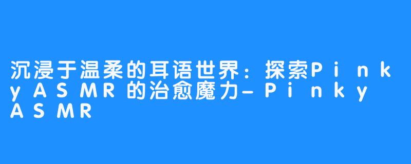 沉浸于温柔的耳语世界：探索PinkyASMR的治愈魔力-Pinky ASMR