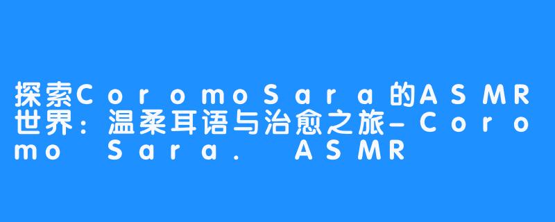 探索CoromoSara的ASMR世界:温柔耳语与治愈之旅-Coromo Sara. ASMR