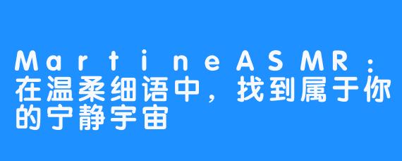 MartineASMR：在温柔细语中，找到属于你的宁静宇宙