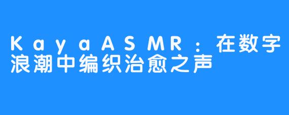 KayaASMR：在数字浪潮中编织治愈之声