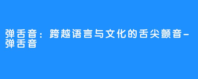 弹舌音：跨越语言与文化的舌尖颤音-弹舌音