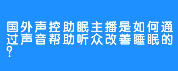 国外声控助眠主播是如何通过声音帮助听众改善睡眠的?