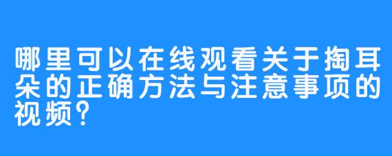 哪里可以在线观看关于掏耳朵的正确方法与注意事项的视频？