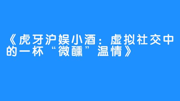 《虎牙沪娱小酒:虚拟社交中的一杯“微醺”温情》