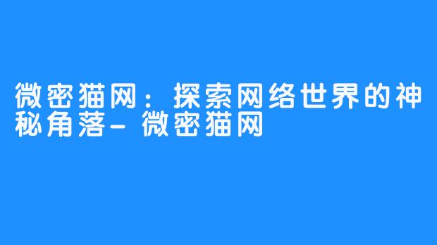 微密猫网:探索网络世界的神秘角落-微密猫网