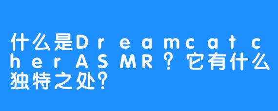 什么是DreamcatcherASMR?它有什么独特之处?