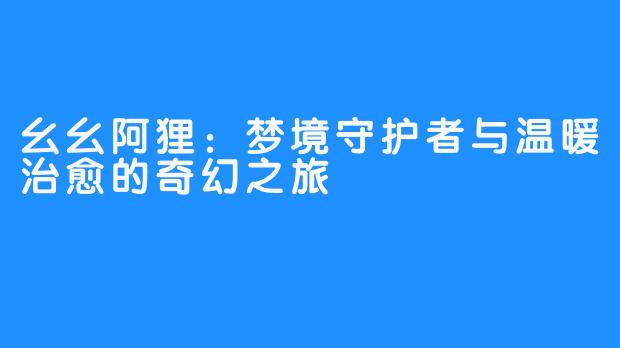 幺幺阿狸:梦境守护者与温暖治愈的奇幻之旅