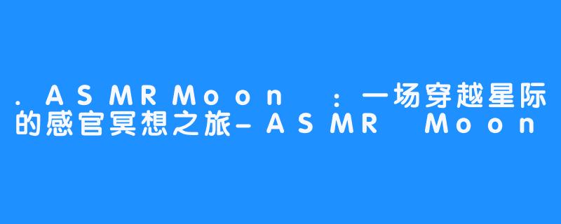 .ASMRMoon달:一场穿越星际的感官冥想之旅-ASMR Moon달