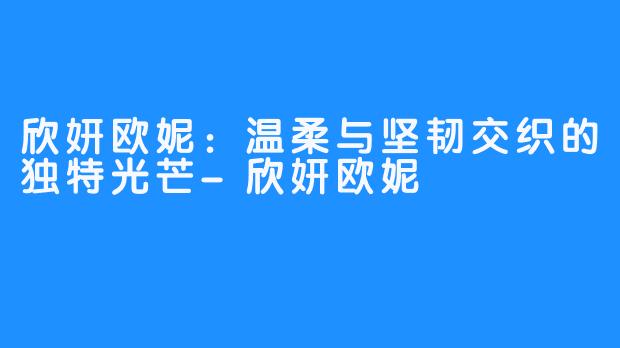 欣妍欧妮：温柔与坚韧交织的独特光芒-欣妍欧妮