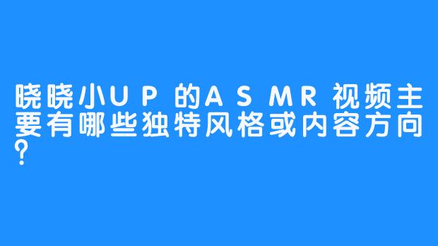 晓晓小UP的ASMR视频主要有哪些独特风格或内容方向?