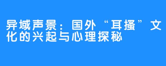 异域声景:国外“耳搔”文化的兴起与心理探秘
