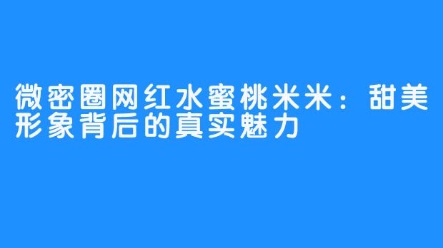 微密圈网红水蜜桃米米:甜美形象背后的真实魅力
