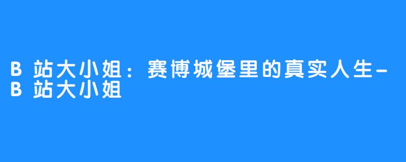 B站大小姐:赛博城堡里的真实人生-B站大小姐