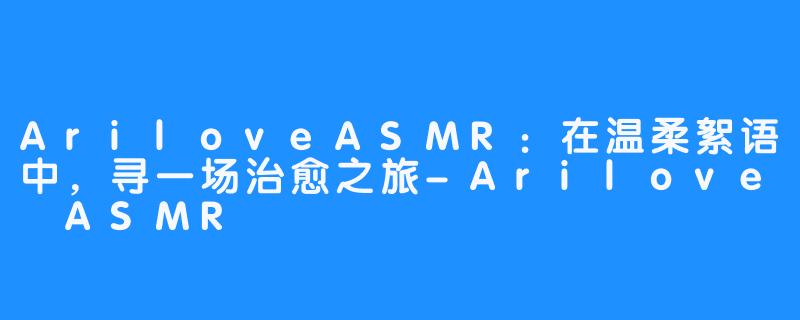 AriloveASMR：在温柔絮语中，寻一场治愈之旅-Arilove ASMR