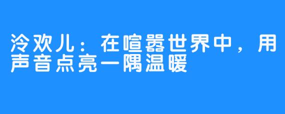 泠欢儿：在喧嚣世界中，用声音点亮一隅温暖