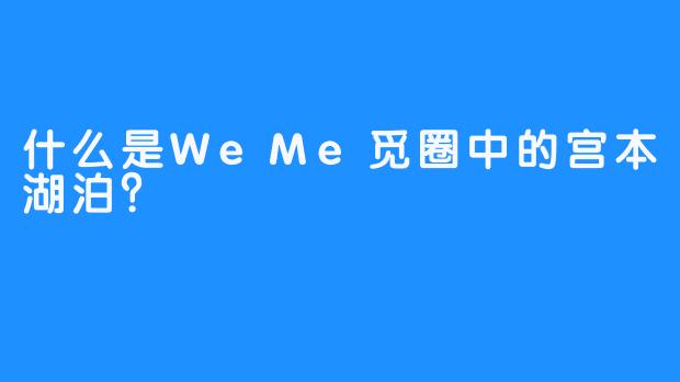 什么是WeMe觅圈中的宫本湖泊？