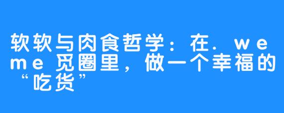 软软与肉食哲学:在.weme觅圈里,做一个幸福的“吃货”