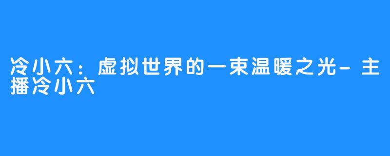 冷小六:虚拟世界的一束温暖之光-主播冷小六