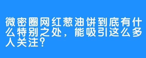 微密圈网红葱油饼到底有什么特别之处，能吸引这么多人关注？