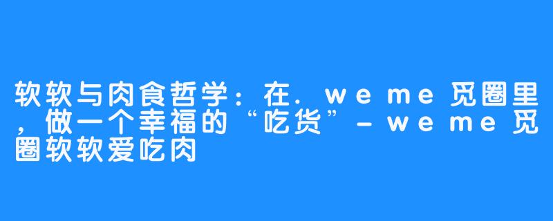 软软与肉食哲学:在.weme觅圈里,做一个幸福的“吃货”-weme觅圈软软爱吃肉