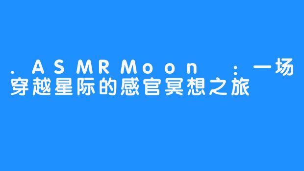 .ASMRMoon달:一场穿越星际的感官冥想之旅