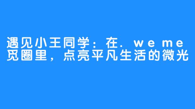 遇见小王同学：在.weme觅圈里，点亮平凡生活的微光