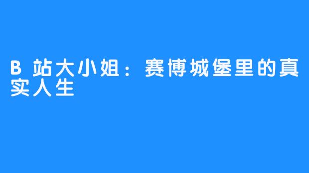 B站大小姐:赛博城堡里的真实人生