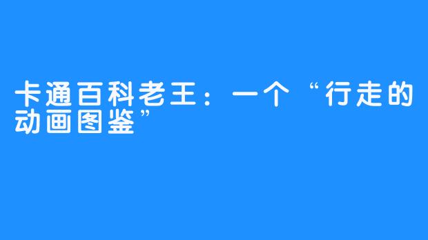 卡通百科老王:一个“行走的动画图鉴”