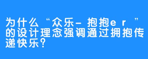 为什么“众乐-抱抱er”的设计理念强调通过拥抱传递快乐?