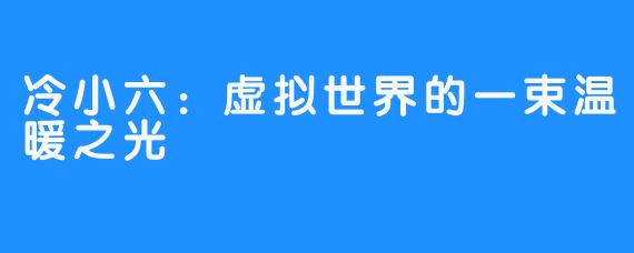 冷小六:虚拟世界的一束温暖之光