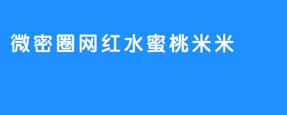 微密圈网红水蜜桃米米：甜美形象背后的真实魅力