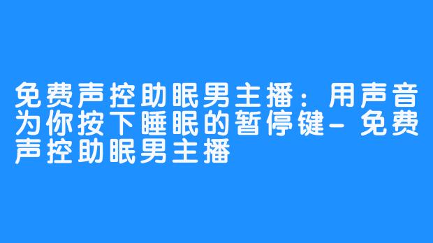 免费声控助眠男主播：用声音为你按下睡眠的暂停键-免费声控助眠男主播