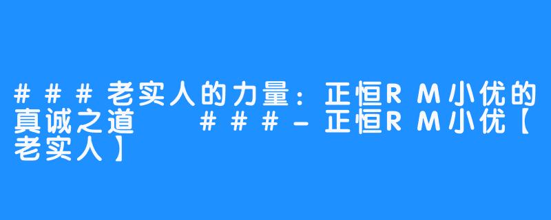 ###老实人的力量:正恒RM小优的真诚之道
###-正恒RM小优【老实人】