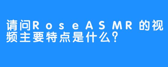 请问RoseASMR的视频主要特点是什么？