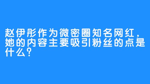 赵伊彤作为微密圈知名网红，她的内容主要吸引粉丝的点是什么？