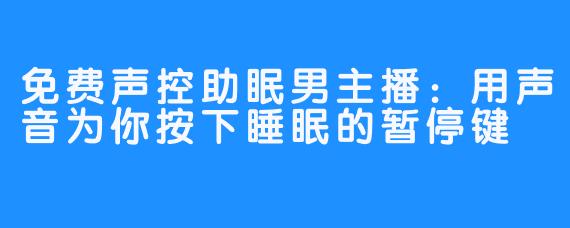 免费声控助眠男主播：用声音为你按下睡眠的暂停键