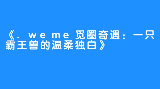 《.weme觅圈奇遇:一只霸王兽的温柔独白》