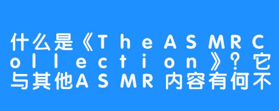 什么是《TheASMRCollection》?它与其他ASMR内容有何不同?