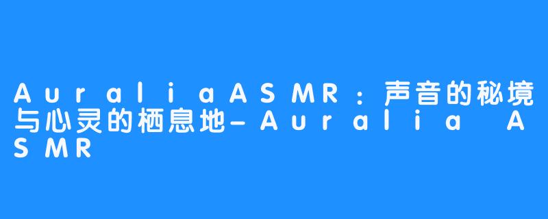 AuraliaASMR:声音的秘境与心灵的栖息地-Auralia ASMR